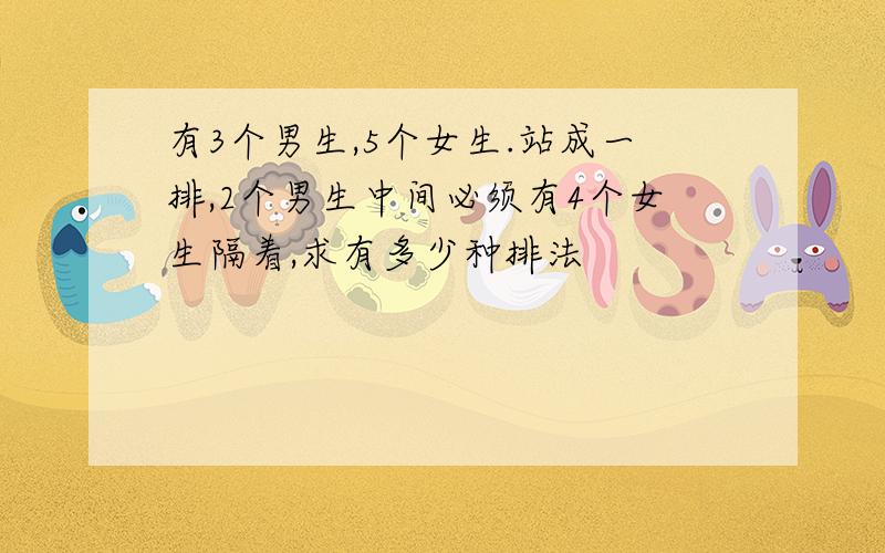 有3个男生,5个女生.站成一排,2个男生中间必须有4个女生隔着,求有多少种排法