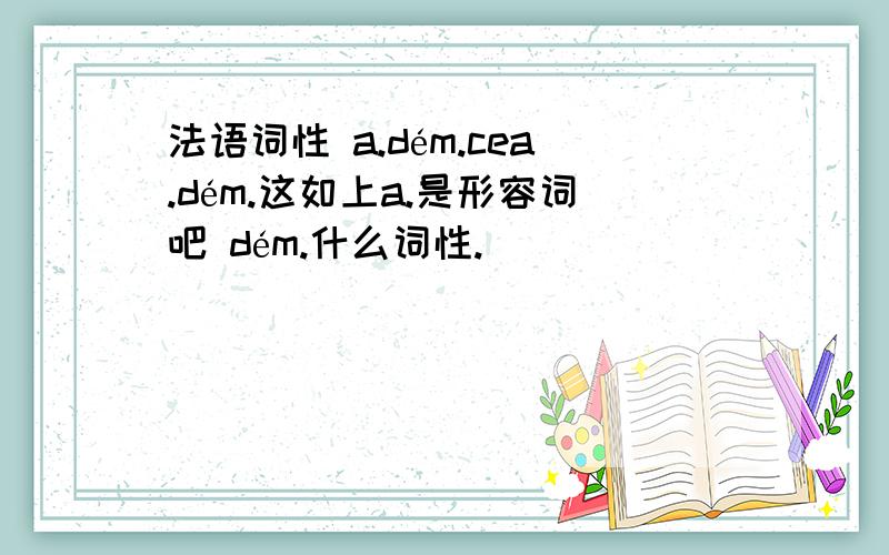 法语词性 a.dém.cea.dém.这如上a.是形容词吧 dém.什么词性.