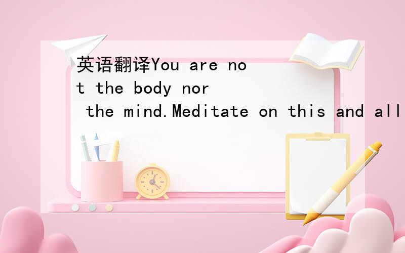 英语翻译You are not the body nor the mind.Meditate on this and all your desires will leave you.