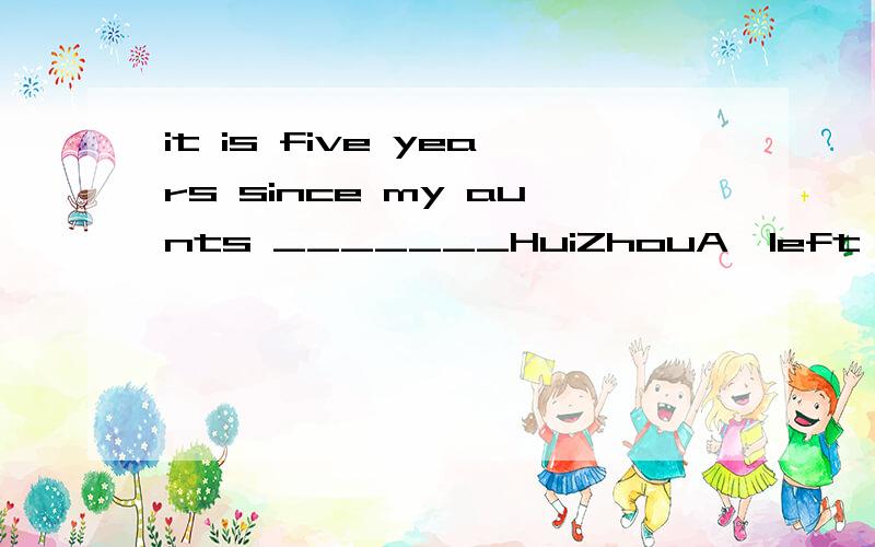 it is five years since my aunts _______HuiZhouA,left B.has left C.has been away D.leaves