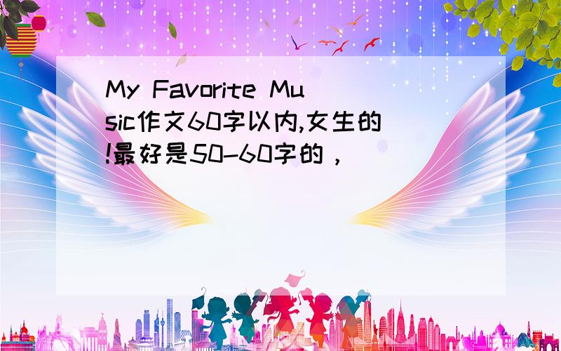 My Favorite Music作文60字以内,女生的!最好是50-60字的，