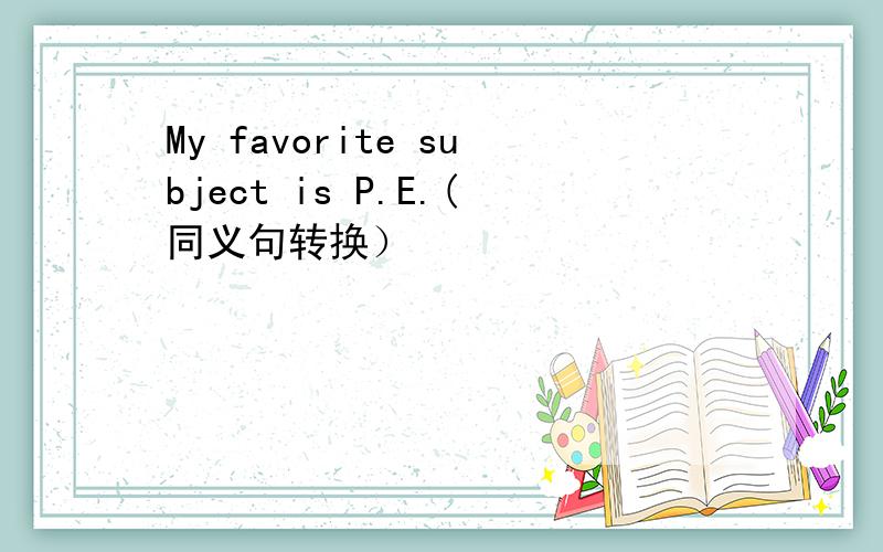 My favorite subject is P.E.(同义句转换）