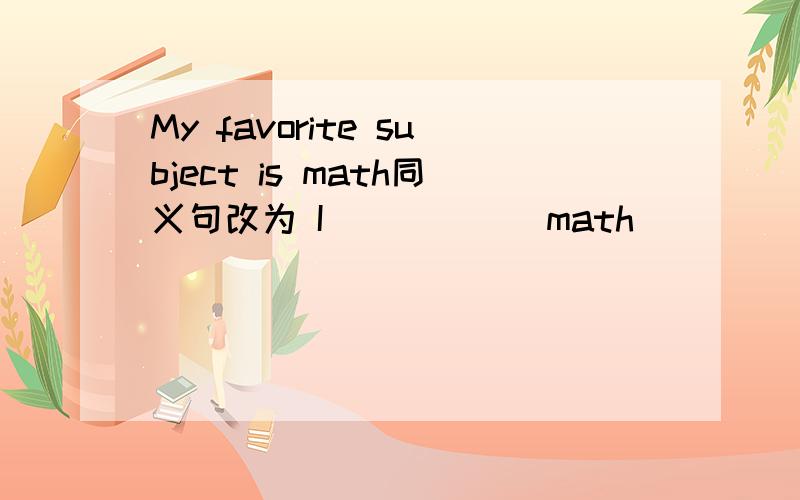 My favorite subject is math同义句改为 I _____ math _______