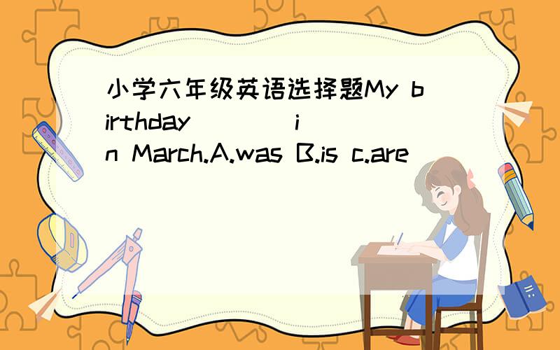 小学六年级英语选择题My birthday (  ) in March.A.was B.is c.are
