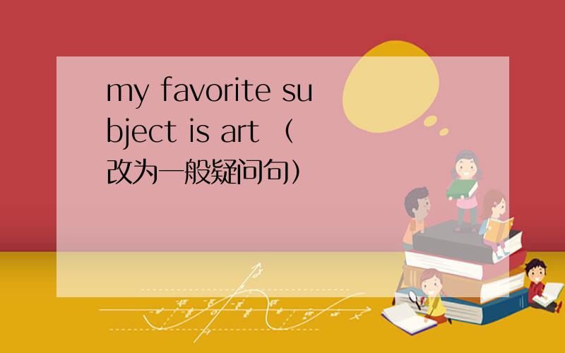 my favorite subject is art （改为一般疑问句）