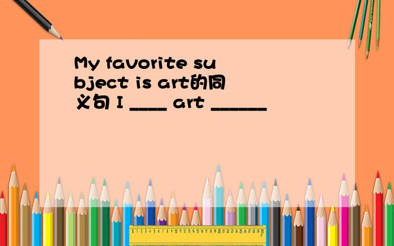 My favorite subject is art的同义句 I ____ art ______