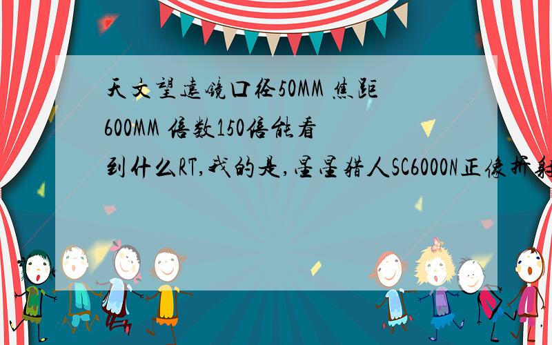 天文望远镜口径50MM 焦距600MM 倍数150倍能看到什么RT,我的是,星星猎人SC6000N正像折射式F600X50天文望远镜.这款可以看得到亮度高星系吗,木星,土星光环,看得清楚吗?银河看到的不?