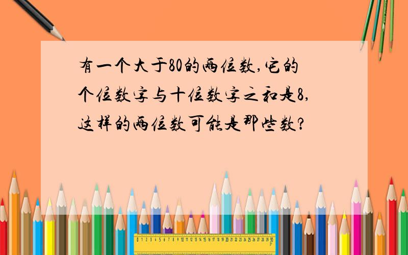 有一个大于80的两位数,它的个位数字与十位数字之和是8,这样的两位数可能是那些数?