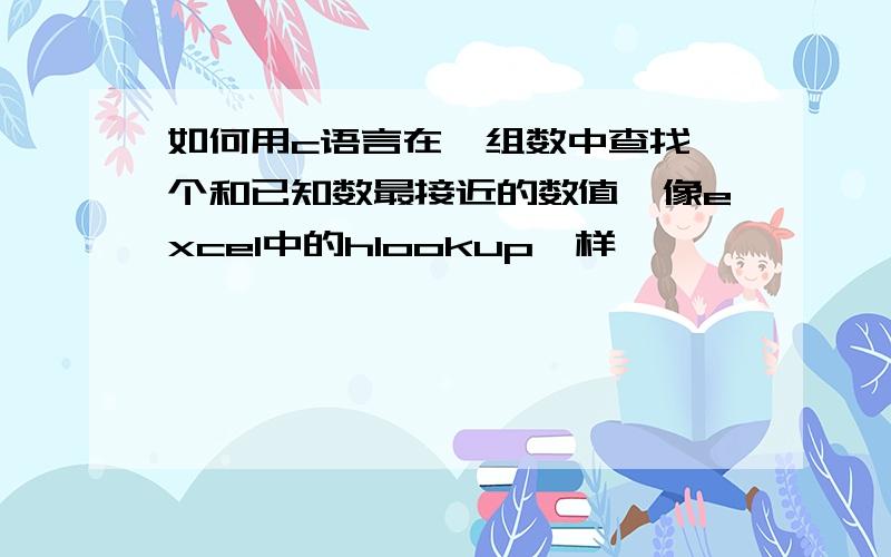 如何用c语言在一组数中查找一个和已知数最接近的数值,像excel中的hlookup一样