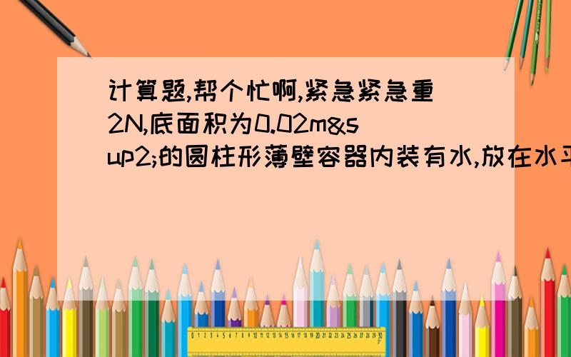 计算题,帮个忙啊,紧急紧急重2N,底面积为0.02m²的圆柱形薄壁容器内装有水,放在水平桌面的中央.已知水对容器底的压强为4900Pa .求（1）水对容器低的压力；（2）容器对桌面的压强