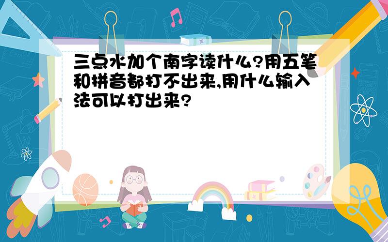 三点水加个南字读什么?用五笔和拼音都打不出来,用什么输入法可以打出来?