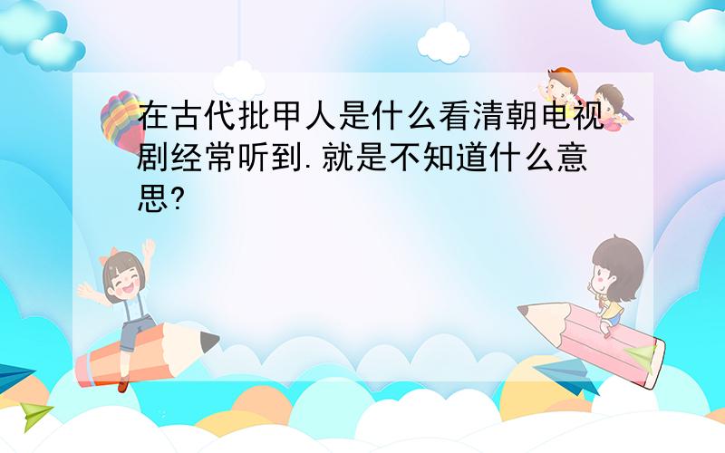 在古代批甲人是什么看清朝电视剧经常听到.就是不知道什么意思?