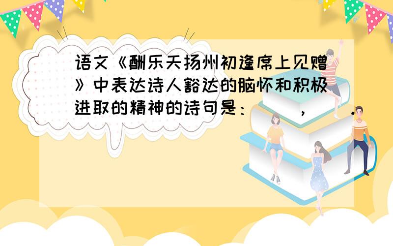 语文《酬乐天扬州初逢席上见赠》中表达诗人豁达的脑怀和积极进取的精神的诗句是：( ),( ).