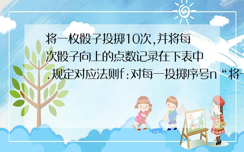 将一枚骰子投掷10次,并将每次骰子向上的点数记录在下表中.规定对应法则f:对每一投掷序号n“将一枚骰子投掷10次,并将每次骰子向上的点数记录在下表中．规定对应法则f：对每一投掷序号n