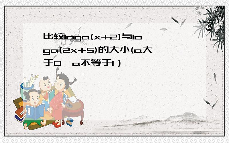 比较loga(x+2)与loga(2x+5)的大小(a大于0,a不等于1）