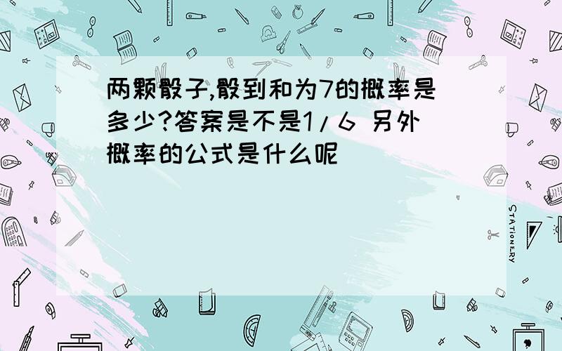 两颗骰子,骰到和为7的概率是多少?答案是不是1/6 另外概率的公式是什么呢