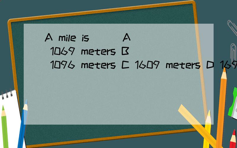 A mile is （ ）A 1069 meters B 1096 meters C 1609 meters D 1690 meters