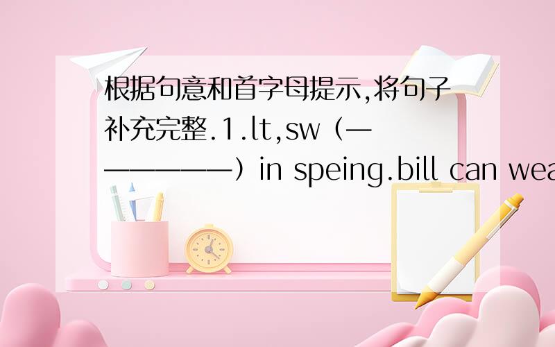 根据句意和首字母提示,将句子补充完整.1.lt,sw（——————）in speing.bill can wear his shirt.2.today is h——————.my dog can swim.3.tommy has a pair of green p——————————.4.here,s the w———