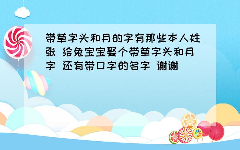 带草字头和月的字有那些本人姓张 给兔宝宝娶个带草字头和月字 还有带口字的名字 谢谢