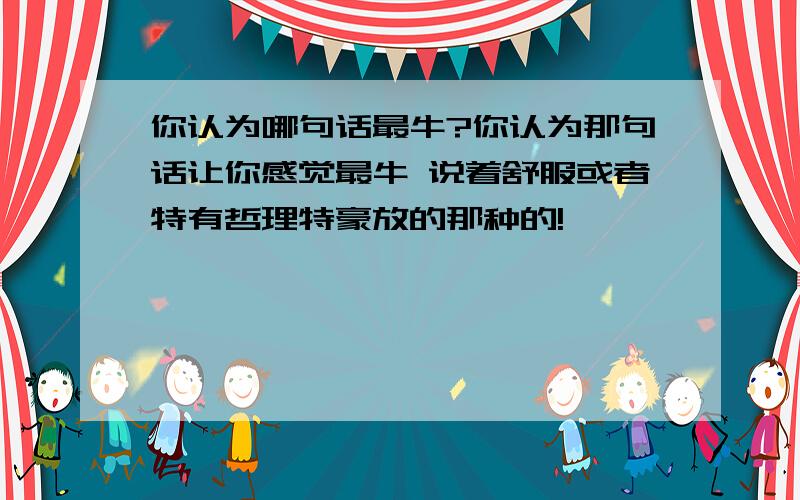 你认为哪句话最牛?你认为那句话让你感觉最牛 说着舒服或者特有哲理特豪放的那种的!