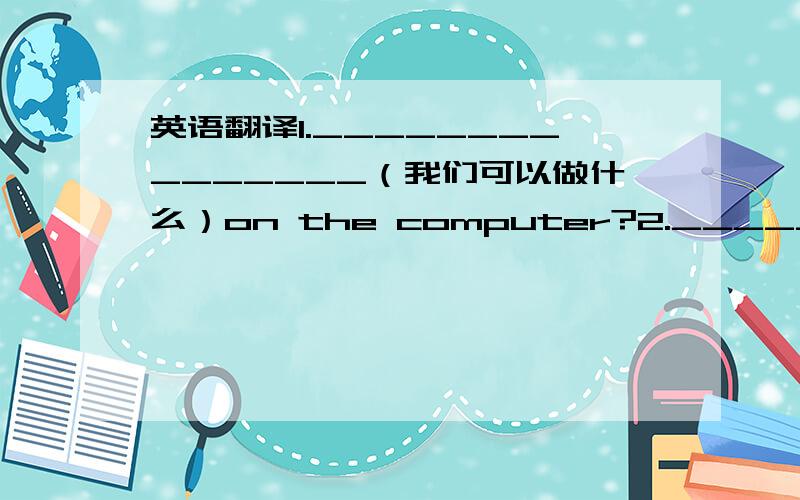 英语翻译1._______________（我们可以做什么）on the computer?2.______________________（有什么用途）the monitor?3.Li Ping is able to _________（下载）information feom the Internet.1.若x是整数,且根号x-3·根号5-x有意义,