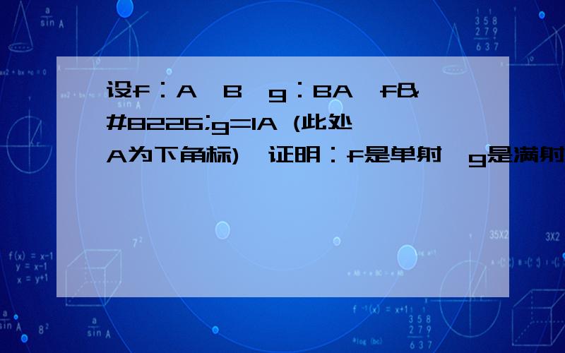 设f：A→B,g：BA,f•g=IA (此处A为下角标),证明：f是单射,g是满射