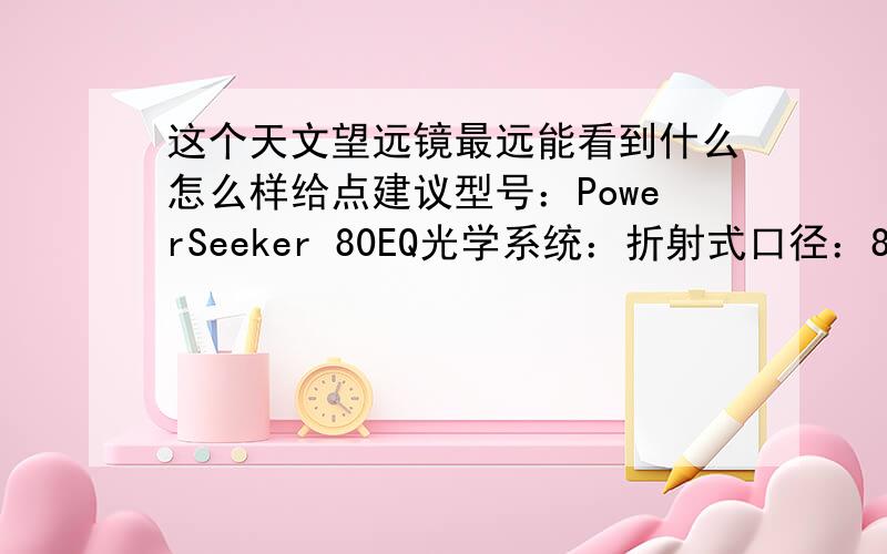 这个天文望远镜最远能看到什么怎么样给点建议型号：PowerSeeker 80EQ光学系统：折射式口径：80mm焦距：900mm焦比：11.25目镜1：20mm放大倍率：45x目镜2：4mm放大倍率：225x巴洛镜：3x寻星镜：5x24天