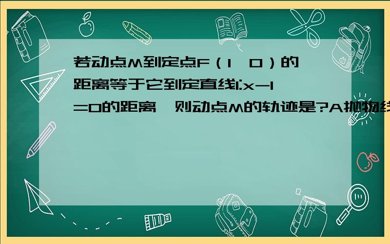 若动点M到定点F（1,0）的距离等于它到定直线l:x-1=0的距离,则动点M的轨迹是?A抛物线 B直线 C圆 D椭圆