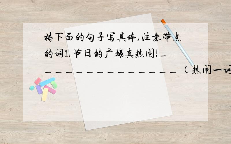 将下面的句子写具体,注意带点的词1.节日的广场真热闹!______________ (热闹一词带点)2.昨天晚上外面真黑!______________ (真黑一词带点)