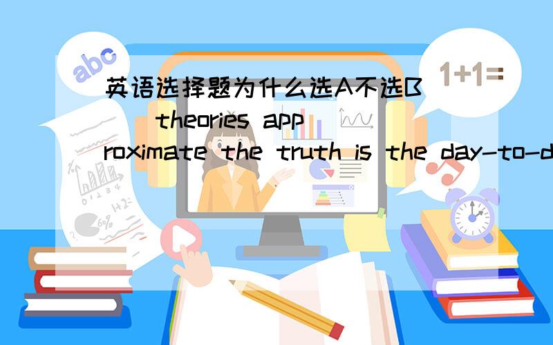 英语选择题为什么选A不选B___theories approximate the truth is the day-to-day business of science.A Determining how closely B How closely to determine C How one determines close D one is close to determining