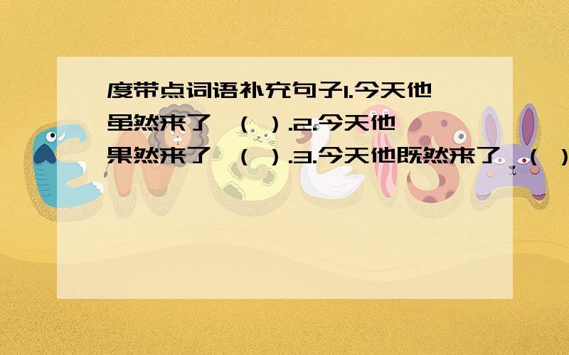 度带点词语补充句子1.今天他虽然来了,( ）.2.今天他果然来了,( ）.3.今天他既然来了,( ）.4.今天他竟然来了,( ）.5.今天他居然来了,( ）.带点词语补充句子