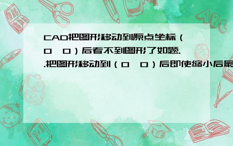 CAD把图形移动到原点坐标（0,0）后看不到图形了如题..把图形移动到（0,0）后即使缩小后最小也看不到图形,如何显示