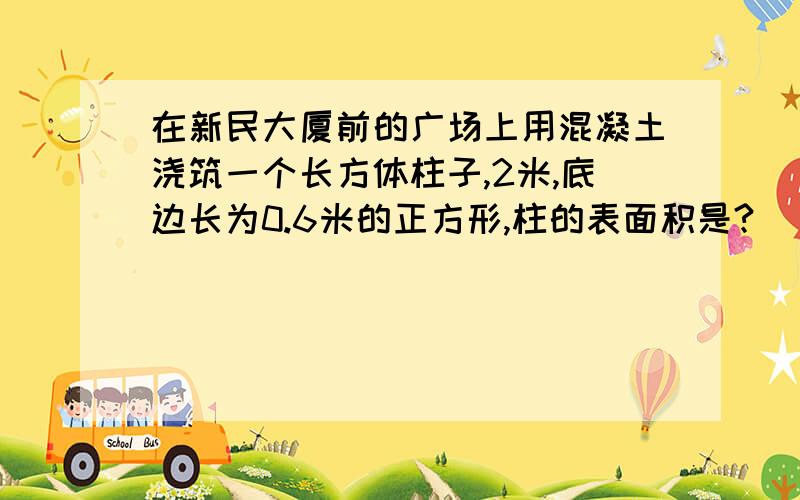 在新民大厦前的广场上用混凝土浇筑一个长方体柱子,2米,底边长为0.6米的正方形,柱的表面积是?