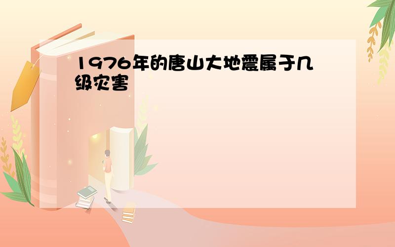 1976年的唐山大地震属于几级灾害