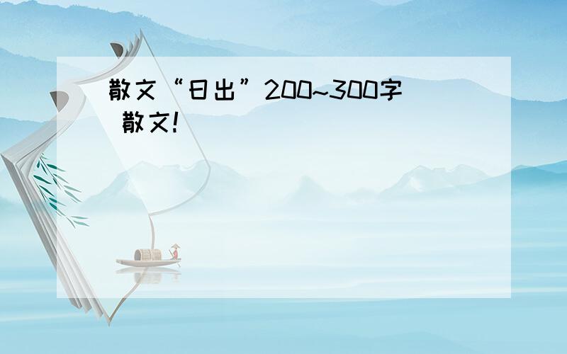 散文“日出”200~300字 散文!