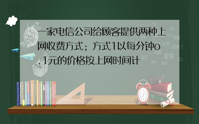 一家电信公司给顾客提供两种上网收费方式；方式1以每分钟o.1元的价格按上网时间计