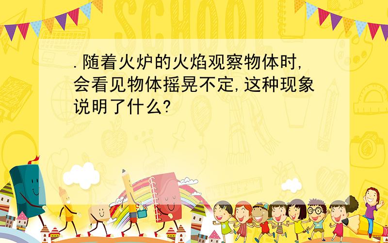 .随着火炉的火焰观察物体时,会看见物体摇晃不定,这种现象说明了什么?