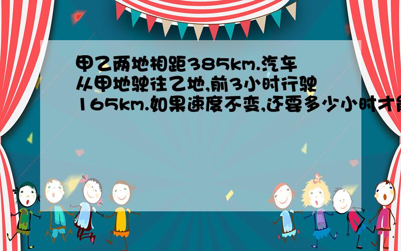 甲乙两地相距385km.汽车从甲地驶往乙地,前3小时行驶165km.如果速度不变,还要多少小时才能到达乙地