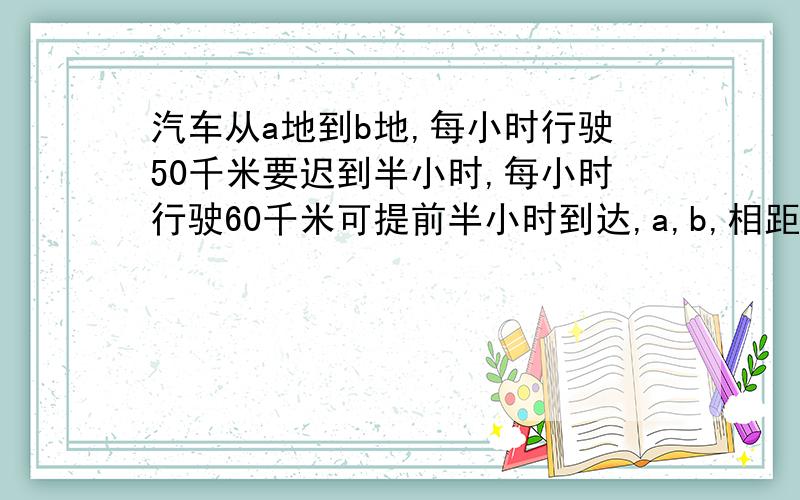 汽车从a地到b地,每小时行驶50千米要迟到半小时,每小时行驶60千米可提前半小时到达,a,b,相距多少千米