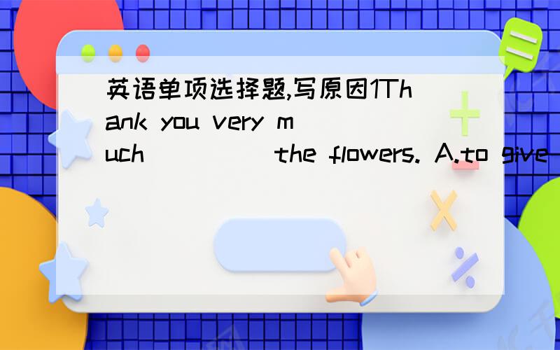 英语单项选择题,写原因1Thank you very much_____the flowers. A.to give me B.for give me C.for giving me D.give me 为什么不能选A呢?偏要选C2 He _____likes playing the piano because he ofen reads books about it. A may be B may C must D