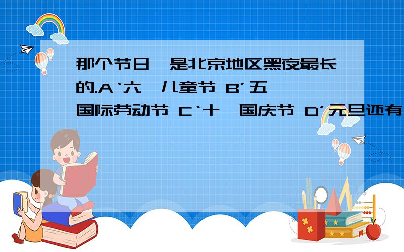 那个节日,是北京地区黑夜最长的.A‘六一儿童节 B’五一国际劳动节 C‘十一国庆节 D’元旦还有,坐地日行八万里,巡天遥看一千河.最吻合的地点是A89°S,90°W     B40°N,80°E    C1°S,10°E  D71°N,120°