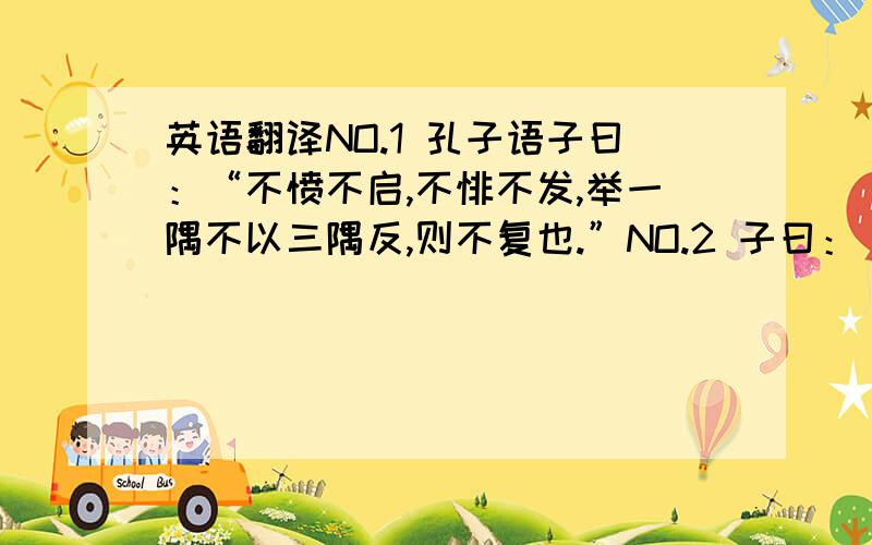 英语翻译NO.1 孔子语子曰：“不愤不启,不悱不发,举一隅不以三隅反,则不复也.”NO.2 子曰：“人无远虑,必有近忧.”NO.3 子曰：“父母在,不远游.游必有方.”NO.4 子曰：“是可忍也,孰不可忍也.