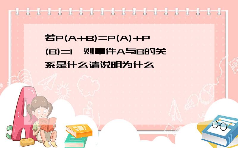 若P(A+B)=P(A)+P(B)=1,则事件A与B的关系是什么请说明为什么