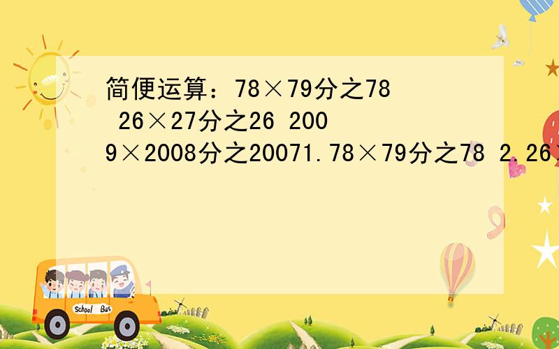 简便运算：78×79分之78 26×27分之26 2009×2008分之20071.78×79分之78 2.26×27分之26 3.2009×2008分之2007