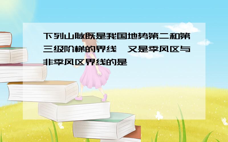 下列山脉既是我国地势第二和第三级阶梯的界线,又是季风区与非季风区界线的是