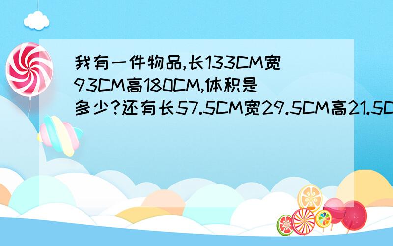 我有一件物品,长133CM宽93CM高180CM,体积是多少?还有长57.5CM宽29.5CM高21.5CM体积?约等于多少立方米?