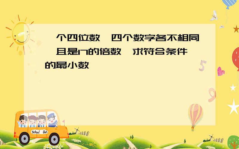 一个四位数,四个数字各不相同,且是17的倍数,求符合条件的最小数