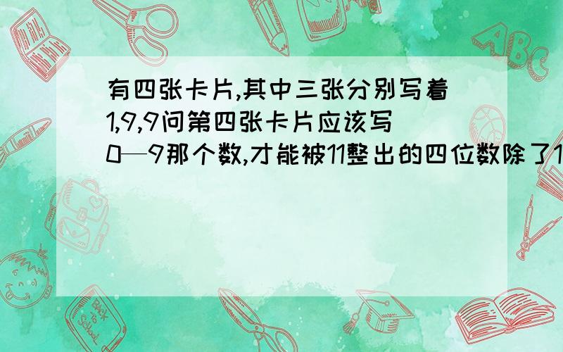 有四张卡片,其中三张分别写着1,9,9问第四张卡片应该写0—9那个数,才能被11整出的四位数除了1991,1199还有哪个?我明天就收了!