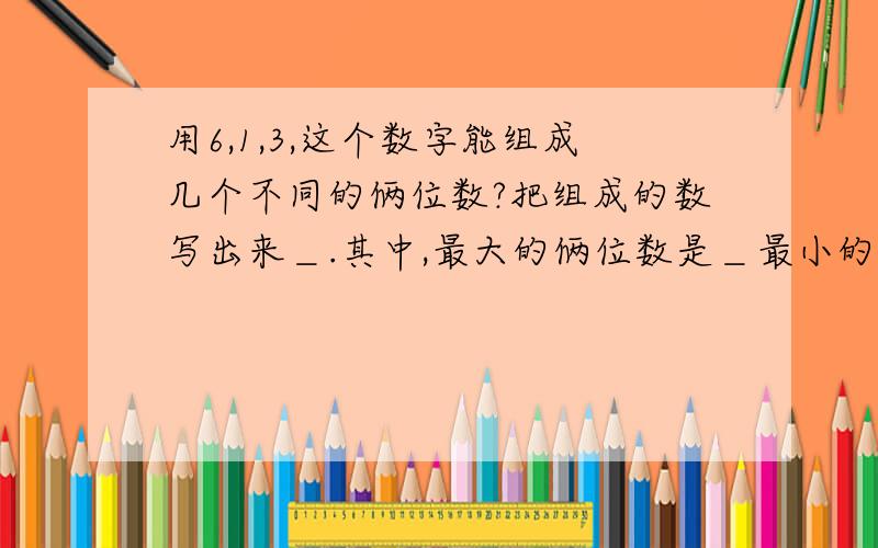 用6,1,3,这个数字能组成几个不同的俩位数?把组成的数写出来＿.其中,最大的俩位数是＿最小的俩位数是＿,它们的和是一,差是一