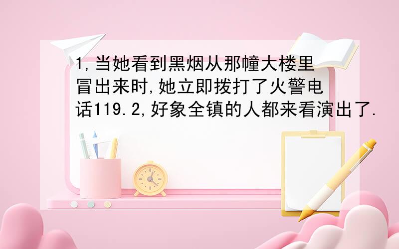 1,当她看到黑烟从那幢大楼里冒出来时,她立即拨打了火警电话119.2,好象全镇的人都来看演出了.